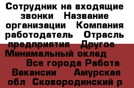 Сотрудник на входящие звонки › Название организации ­ Компания-работодатель › Отрасль предприятия ­ Другое › Минимальный оклад ­ 12 000 - Все города Работа » Вакансии   . Амурская обл.,Сковородинский р-н